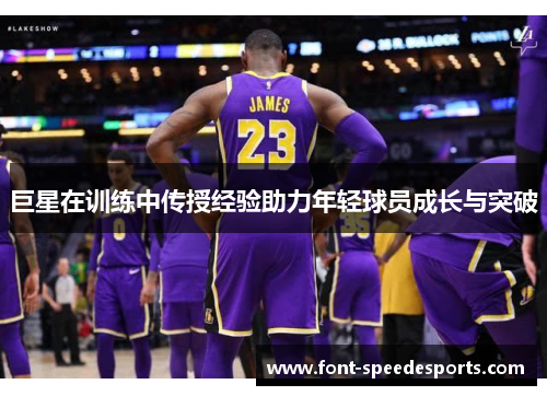 巨星在训练中传授经验助力年轻球员成长与突破