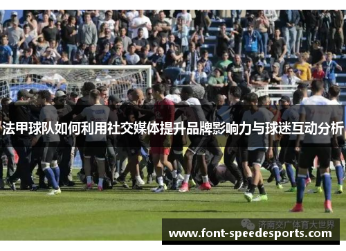 法甲球队如何利用社交媒体提升品牌影响力与球迷互动分析