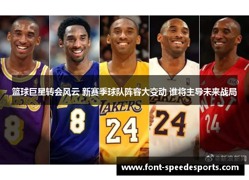 篮球巨星转会风云 新赛季球队阵容大变动 谁将主导未来战局