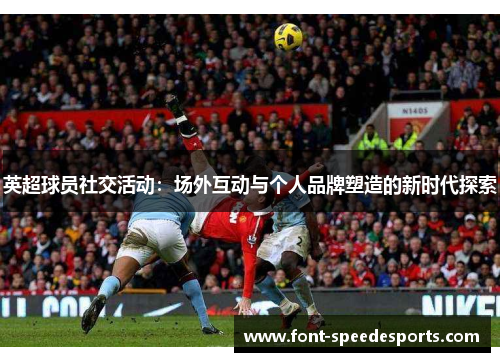 英超球员社交活动：场外互动与个人品牌塑造的新时代探索