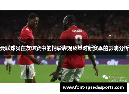 曼联球员在友谊赛中的精彩表现及其对新赛季的影响分析