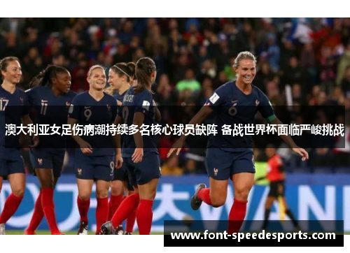 澳大利亚女足伤病潮持续多名核心球员缺阵 备战世界杯面临严峻挑战
