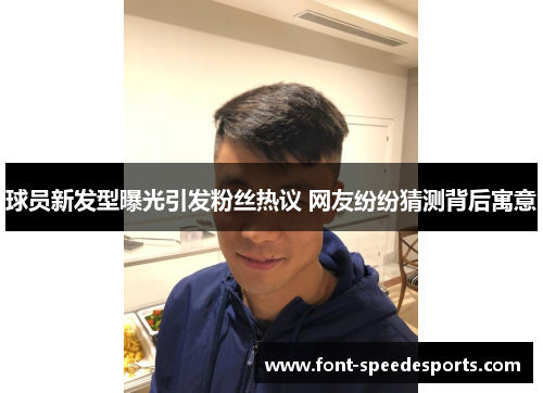 球员新发型曝光引发粉丝热议 网友纷纷猜测背后寓意