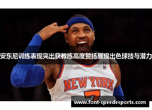 安东尼训练表现突出获教练高度赞扬展现出色球技与潜力