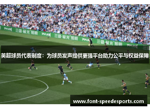 英超球员代表制度：为球员发声提供更强平台助力公平与权益保障