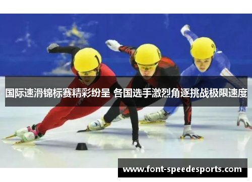 国际速滑锦标赛精彩纷呈 各国选手激烈角逐挑战极限速度