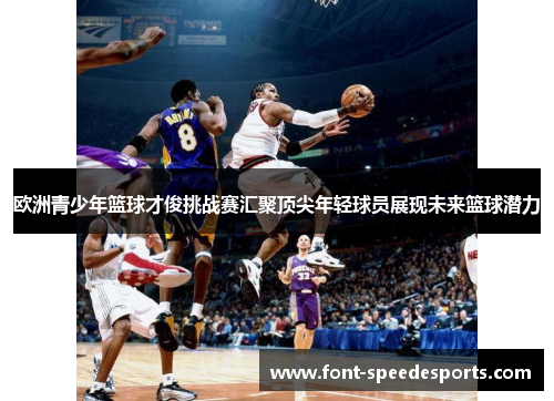 欧洲青少年篮球才俊挑战赛汇聚顶尖年轻球员展现未来篮球潜力