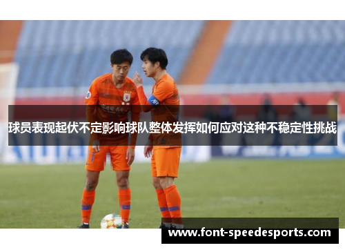 球员表现起伏不定影响球队整体发挥如何应对这种不稳定性挑战