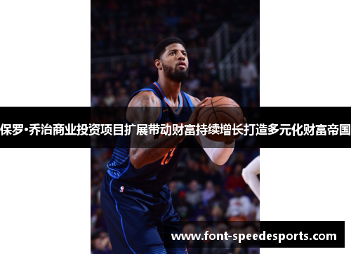 保罗·乔治商业投资项目扩展带动财富持续增长打造多元化财富帝国