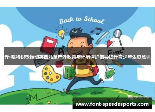乔·哈特积极推动英国儿童户外教育与环境保护倡导提升青少年生态意识