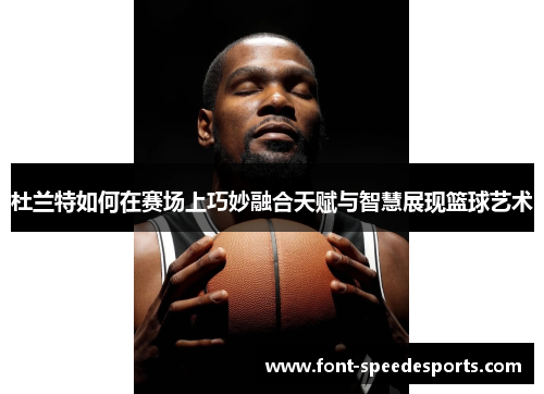 杜兰特如何在赛场上巧妙融合天赋与智慧展现篮球艺术