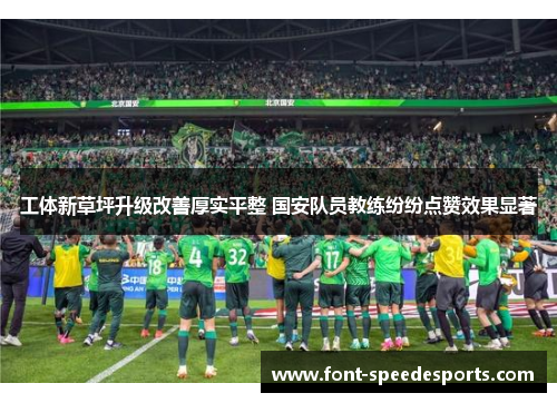 工体新草坪升级改善厚实平整 国安队员教练纷纷点赞效果显著