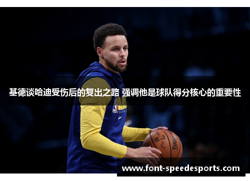 基德谈哈迪受伤后的复出之路 强调他是球队得分核心的重要性