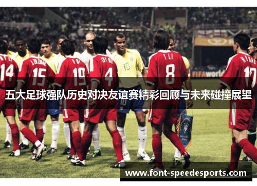 五大足球强队历史对决友谊赛精彩回顾与未来碰撞展望