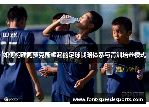 如何构建阿贾克斯崛起的足球战略体系与青训培养模式