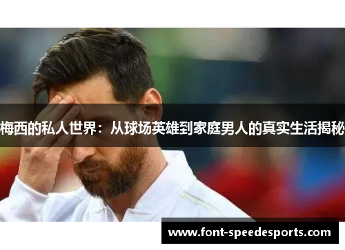 梅西的私人世界：从球场英雄到家庭男人的真实生活揭秘
