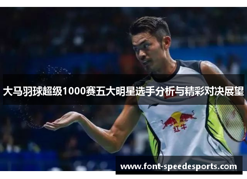 大马羽球超级1000赛五大明星选手分析与精彩对决展望