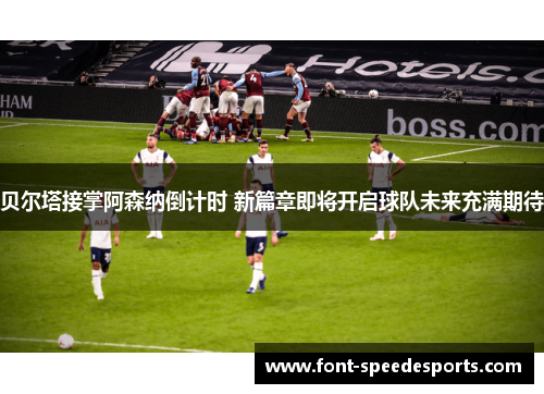 贝尔塔接掌阿森纳倒计时 新篇章即将开启球队未来充满期待
