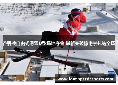 谷爱凌自由式滑雪U型场地夺金 崭新突破惊艳崇礼站全场