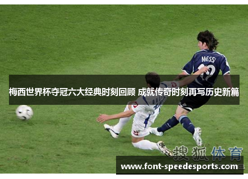 梅西世界杯夺冠六大经典时刻回顾 成就传奇时刻再写历史新篇