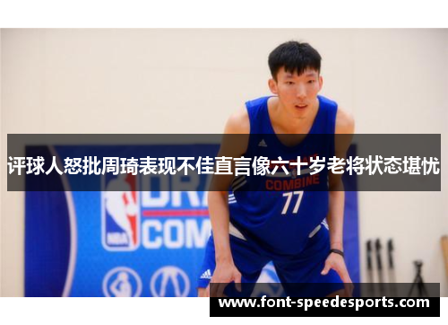 评球人怒批周琦表现不佳直言像六十岁老将状态堪忧