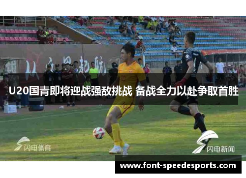 U20国青即将迎战强敌挑战 备战全力以赴争取首胜