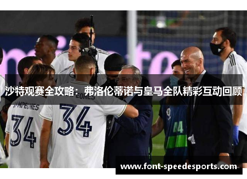 沙特观赛全攻略：弗洛伦蒂诺与皇马全队精彩互动回顾