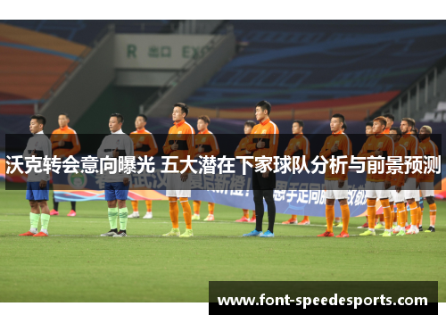 沃克转会意向曝光 五大潜在下家球队分析与前景预测
