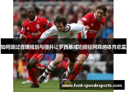 如何通过合理规划与提升让罗西基成功担任阿森纳体育总监