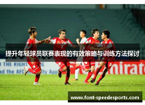 提升年轻球员联赛表现的有效策略与训练方法探讨