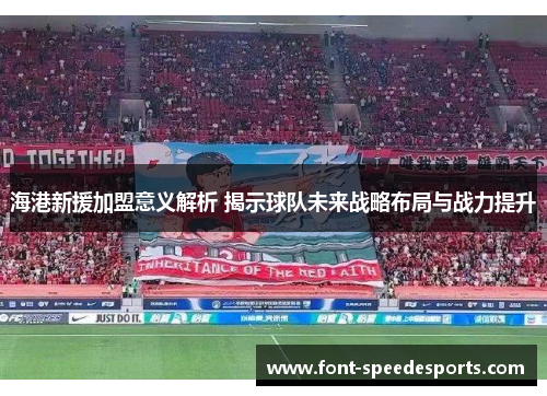 海港新援加盟意义解析 揭示球队未来战略布局与战力提升