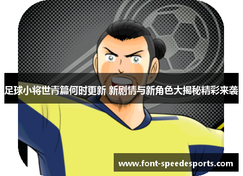 足球小将世青篇何时更新 新剧情与新角色大揭秘精彩来袭