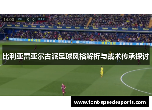 比利亚雷亚尔古派足球风格解析与战术传承探讨