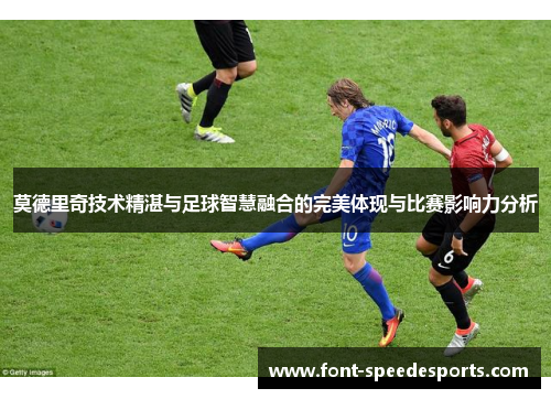 莫德里奇技术精湛与足球智慧融合的完美体现与比赛影响力分析
