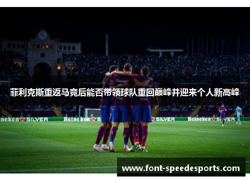 菲利克斯重返马竞后能否带领球队重回巅峰并迎来个人新高峰 菲利克斯重返马竞后能否带领球队重回巅峰并迎来个人新高峰