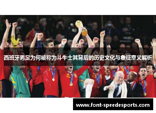西班牙男足为何被称为斗牛士其背后的历史文化与象征意义解析 西班牙男足为何被称为斗牛士其背后的历史文化与象征意义解析