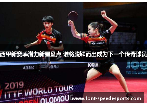 西甲新赛季潜力新星盘点 谁将脱颖而出成为下一个传奇球员 西甲新赛季潜力新星盘点 谁将脱颖而出成为下一个传奇球员