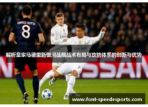 解析皇家马德里新银河战舰战术布局与攻防体系的创新与优势
