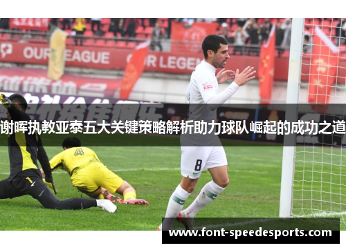 谢晖执教亚泰五大关键策略解析助力球队崛起的成功之道 谢晖执教亚泰五大关键策略解析助力球队崛起的成功之道