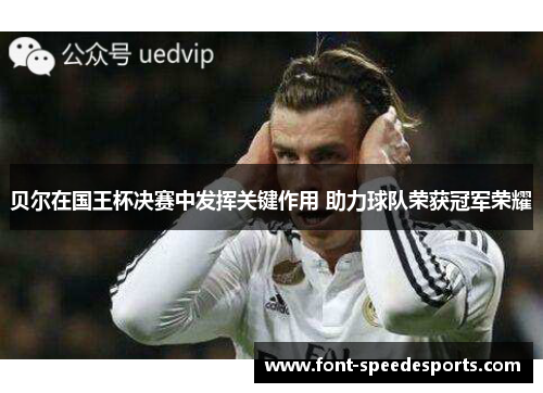 贝尔在国王杯决赛中发挥关键作用 助力球队荣获冠军荣耀 贝尔在国王杯决赛中发挥关键作用 助力球队荣获冠军荣耀