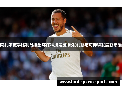 阿扎尔携手比利时推出环保科技展览 激发创新与可持续发展新思维 阿扎尔携手比利时推出环保科技展览 激发创新与可持续发展新思维