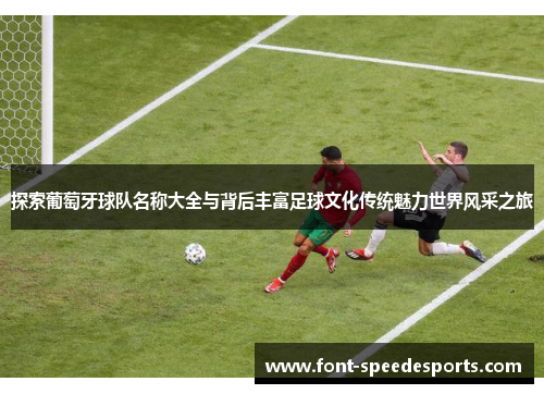 探索葡萄牙球队名称大全与背后丰富足球文化传统魅力世界风采之旅 探索葡萄牙球队名称大全与背后丰富足球文化传统魅力世界风采之旅