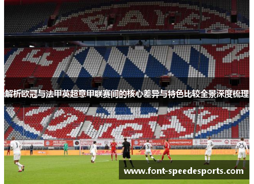 解析欧冠与法甲英超意甲联赛间的核心差异与特色比较全景深度梳理 解析欧冠与法甲英超意甲联赛间的核心差异与特色比较全景深度梳理