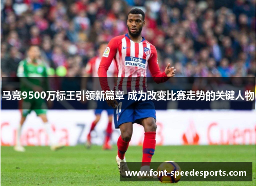 马竞9500万标王引领新篇章 成为改变比赛走势的关键人物