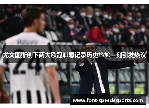 尤文图斯创下两大欧冠耻辱记录历史尴尬一刻引发热议