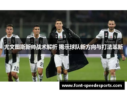 尤文图斯新帅战术解析 揭示球队新方向与打法革新
